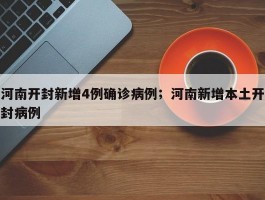 河南开封新增4例确诊病例；河南新增本土开封病例