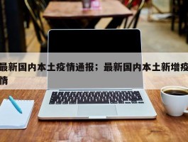 最新国内本土疫情通报；最新国内本土新增疫情