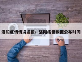 洛阳疫情情况通报；洛阳疫情数据公布时间