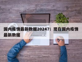 国内疫情最新数据20247；现在国内疫情最新数据