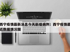 西宁疫情最新消息今天新增病例；西宁疫情最近数据情况图