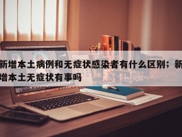 新增本土病例和无症状感染者有什么区别；新增本土无症状有事吗