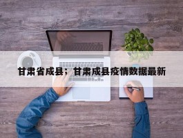 甘肃省成县；甘肃成县疫情数据最新