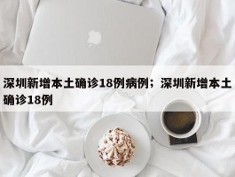深圳新增本土确诊18例病例；深圳新增本土确诊18例