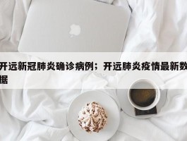开远新冠肺炎确诊病例；开远肺炎疫情最新数据