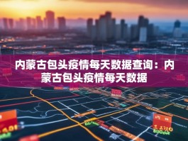 内蒙古包头疫情每天数据查询：内蒙古包头疫情每天数据
