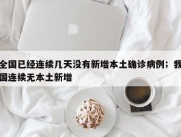 全国已经连续几天没有新增本土确诊病例；我国连续无本土新增