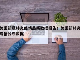 美国新冠肺炎疫情最新数据报告；美国新肺炎疫情公布数据