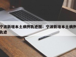 宁波新增本土病例轨迹图；宁波新增本土病例轨迹