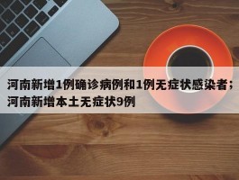 河南新增1例确诊病例和1例无症状感染者；河南新增本土无症状9例
