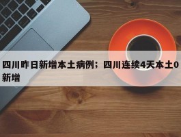 四川昨日新增本土病例；四川连续4天本土0新增