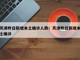 天津昨日新增本土确诊人数；天津昨日新增本土确诊