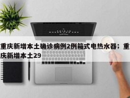 重庆新增本土确诊病例2例箱式电热水器；重庆新增本土29
