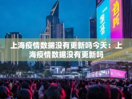 上海疫情数据没有更新吗今天：上海疫情数据没有更新吗