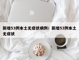 新增53例本土无症状病例；新增53例本土无症状