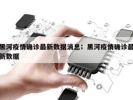 黑河疫情确诊最新数据消息；黑河疫情确诊最新数据