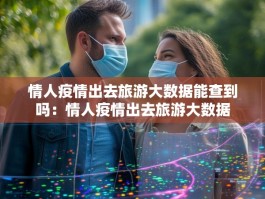 情人疫情出去旅游大数据能查到吗：情人疫情出去旅游大数据