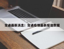 交通最新消息；交通疫情最新报道数据