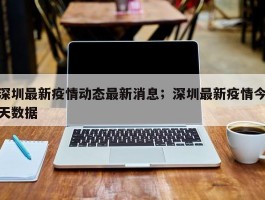 深圳最新疫情动态最新消息；深圳最新疫情今天数据
