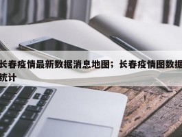 长春疫情最新数据消息地图；长春疫情图数据统计