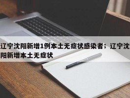 辽宁沈阳新增1例本土无症状感染者；辽宁沈阳新增本土无症状