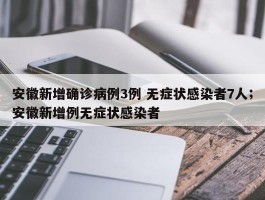 安徽新增确诊病例3例 无症状感染者7人；安徽新增例无症状感染者