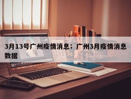 3月13号广州疫情消息；广州3月疫情消息数据