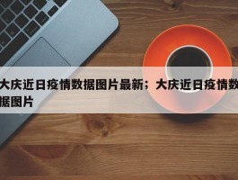 大庆近日疫情数据图片最新；大庆近日疫情数据图片