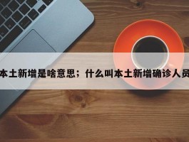 本土新增是啥意思；什么叫本土新增确诊人员
