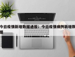 今日疫情新增数据通报；今日疫情病例新增数据