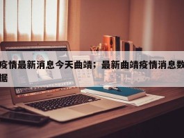 疫情最新消息今天曲靖；最新曲靖疫情消息数据