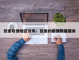 甘肃疫情地区分布；甘肃的疫情数据图表