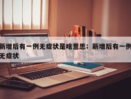 新增后有一例无症状是啥意思；新增后有一例无症状