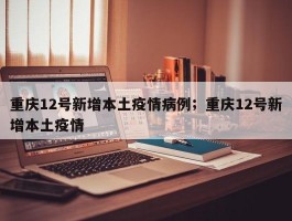 重庆12号新增本土疫情病例；重庆12号新增本土疫情