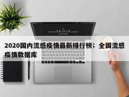 2020国内流感疫情最新排行榜；全国流感疫情数据库