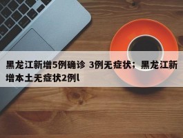 黑龙江新增5例确诊 3例无症状；黑龙江新增本土无症状2例l