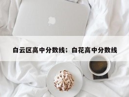 白云区高中分数线；白花高中分数线