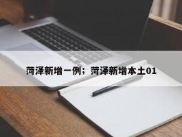 菏泽新增一例；菏泽新增本土01