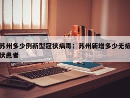 苏州多少例新型冠状病毒；苏州新增多少无症状患者