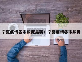 宁夏疫情各市数据最新；宁夏疫情各市数据