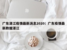 广东湛江疫情最新消息2020；广东疫情最新数据湛江