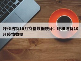 呼和浩特10月疫情数据统计；呼和浩特10月疫情数据