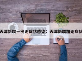 天津新增一例无症状感染；天津新增加无症状