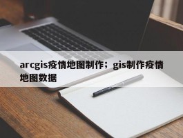 arcgis疫情地图制作；gis制作疫情地图数据