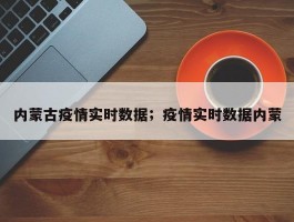 内蒙古疫情实时数据；疫情实时数据内蒙
