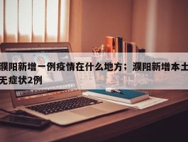 濮阳新增一例疫情在什么地方；濮阳新增本土无症状2例