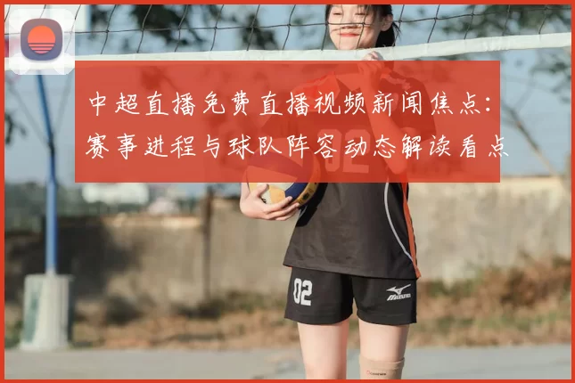 中超直播免费直播视频新闻焦点：赛事进程与球队阵容动态解读看点