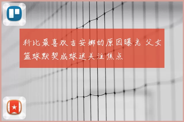 科比最喜欢吉安娜的原因曝光 父女篮球默契成球迷关注焦点