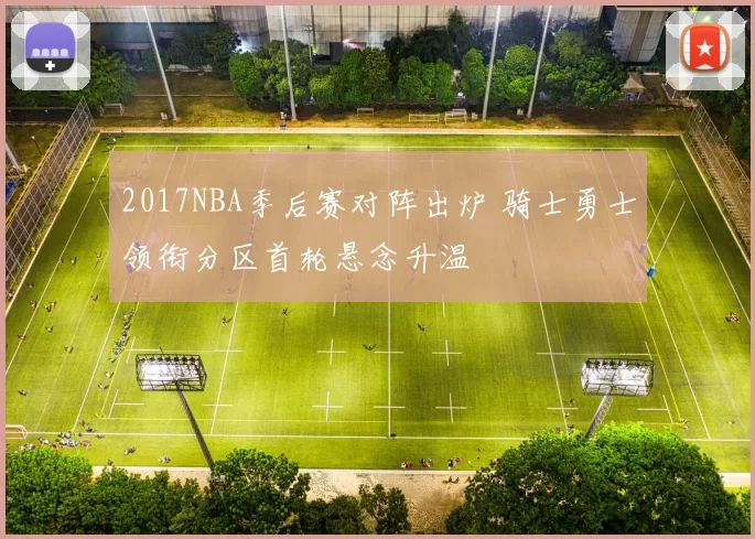 2017NBA季后赛对阵出炉 骑士勇士领衔分区首轮悬念升温