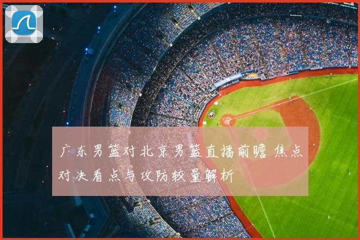 广东男篮对北京男篮直播前瞻 焦点对决看点与攻防较量解析